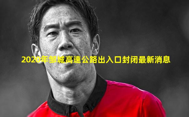 2020年邹城高速公路出入口封闭最新消息