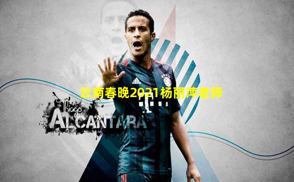 云南春晚2021杨丽萍老师
