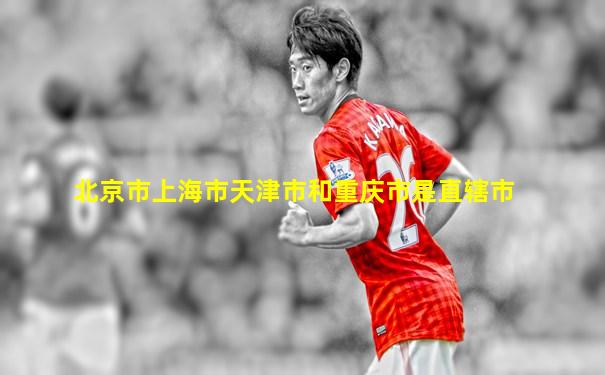 北京市上海市天津市和重庆市是直辖市