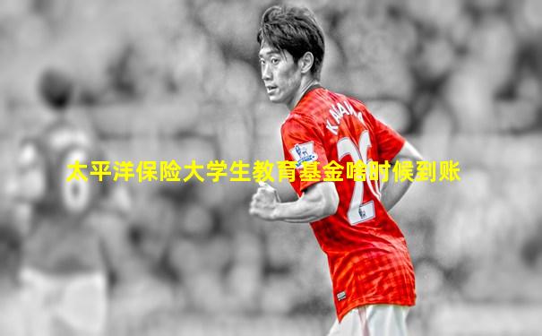 太平洋保险大学生教育基金啥时候到账