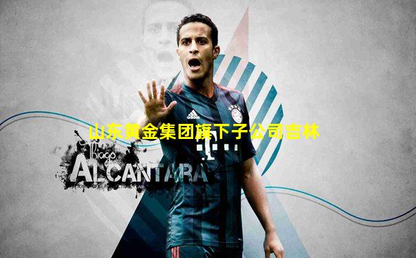 山东黄金集团旗下子公司吉林