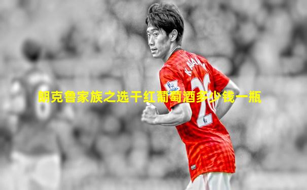 朗克鲁家族之选干红葡萄酒多少钱一瓶