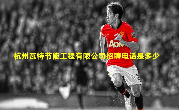 杭州瓦特节能工程有限公司招聘电话是多少