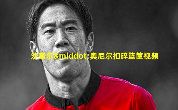 沙奎尔·奥尼尔扣碎篮筐视频