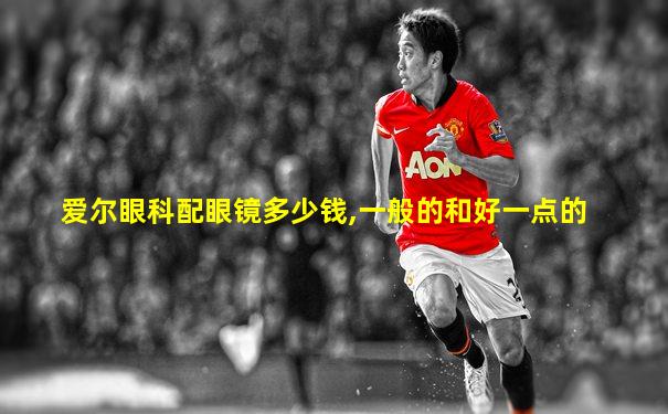 爱尔眼科配眼镜多少钱,一般的和好一点的