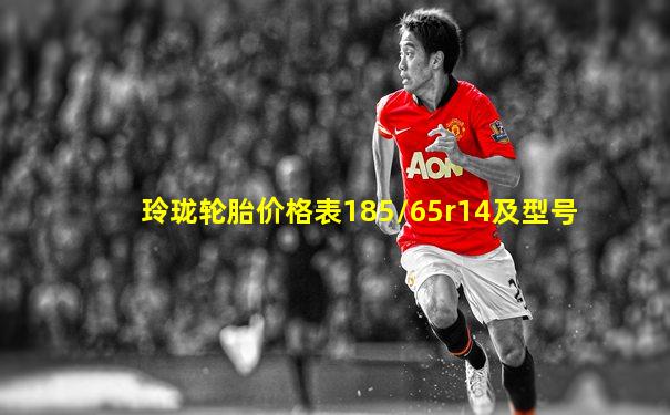 玲珑轮胎价格表185/65r14及型号