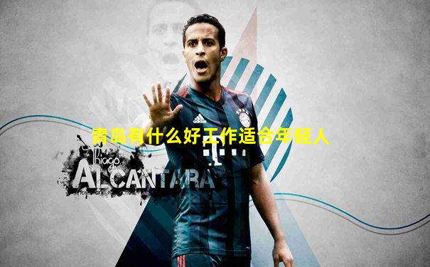 青岛有什么好工作适合年轻人